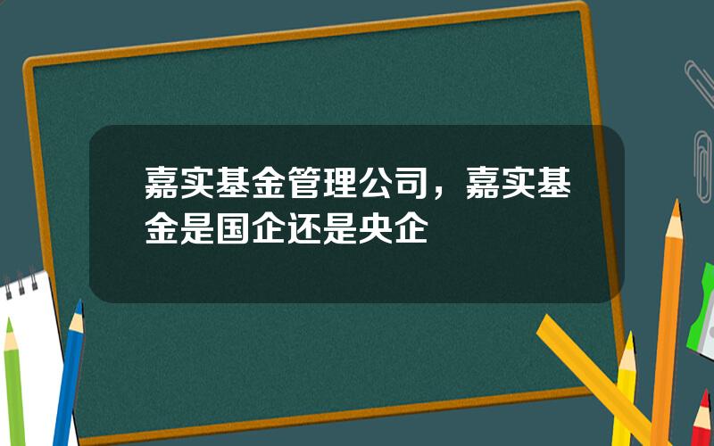 嘉实基金管理公司，嘉实基金是国企还是央企