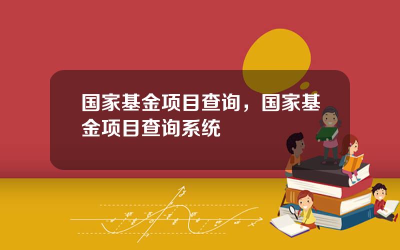 国家基金项目查询，国家基金项目查询系统