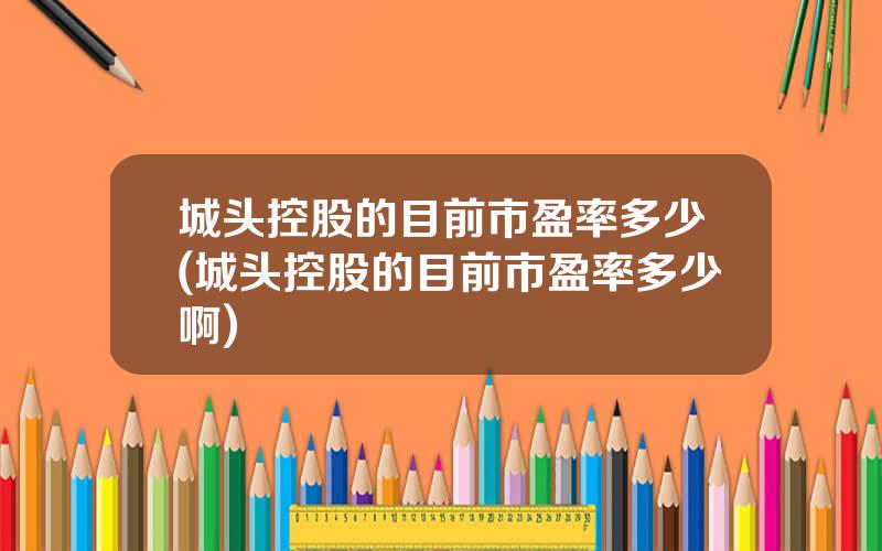 城头控股的目前市盈率多少(城头控股的目前市盈率多少啊)