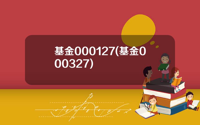 基金000127(基金000327)