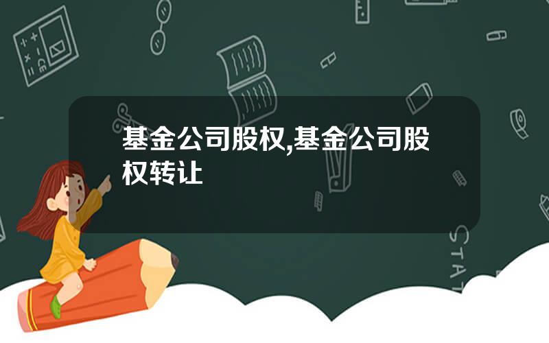 基金公司股权,基金公司股权转让