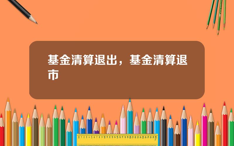 基金清算退出，基金清算退市