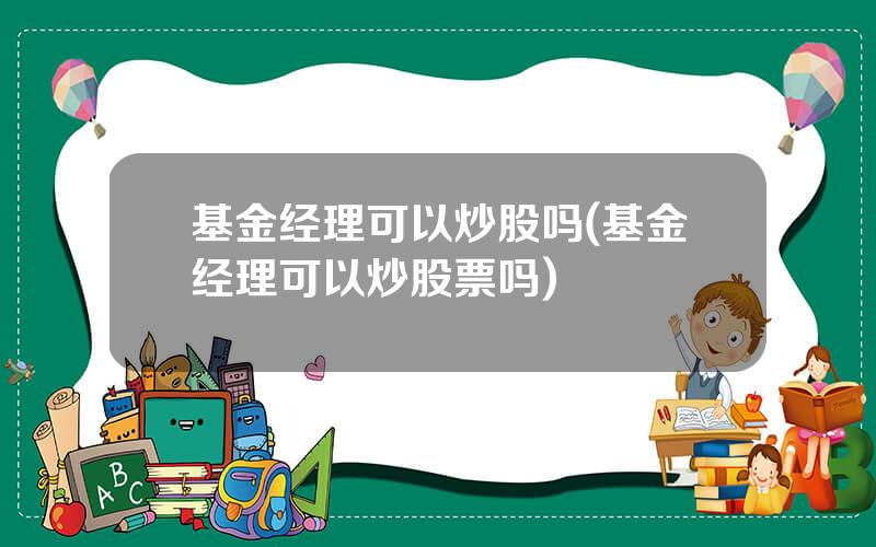 基金经理可以炒股吗(基金经理可以炒股票吗)