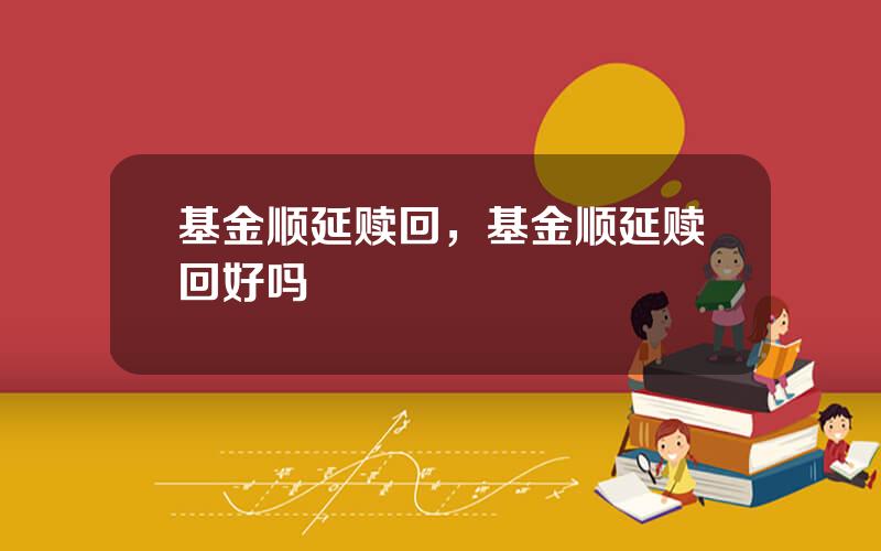 基金顺延赎回，基金顺延赎回好吗
