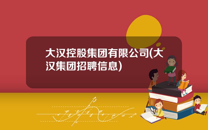 大汉控股集团有限公司(大汉集团招聘信息)