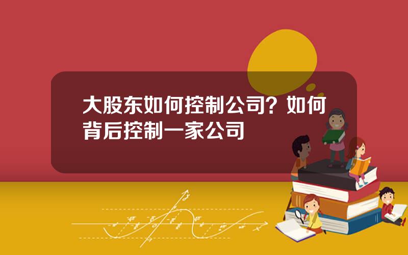 大股东如何控制公司？如何背后控制一家公司