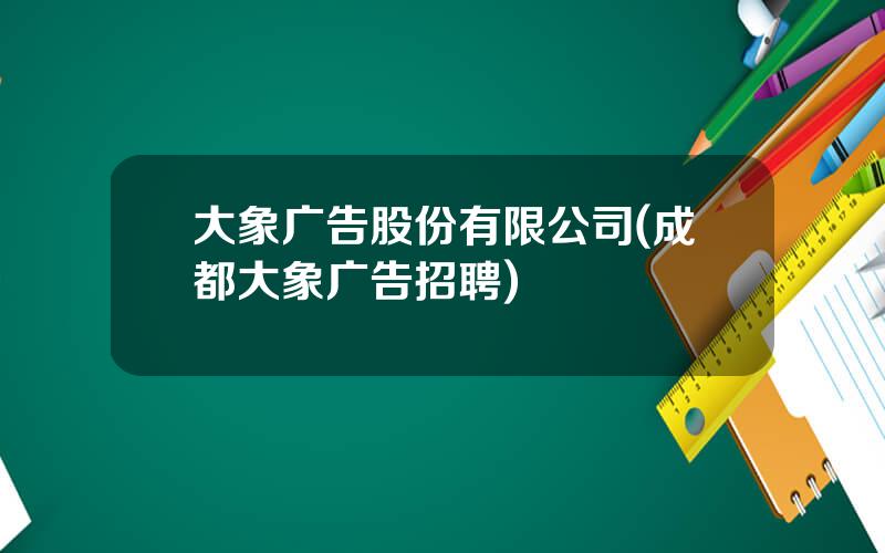 大象广告股份有限公司(成都大象广告招聘)