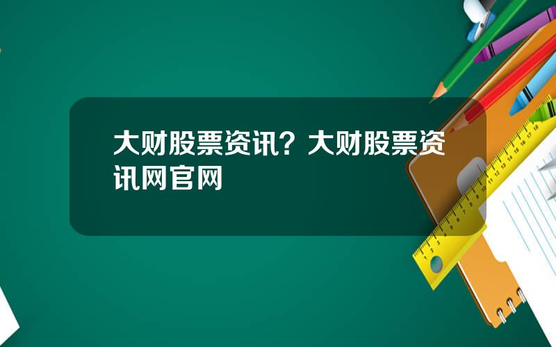 大财股票资讯？大财股票资讯网官网