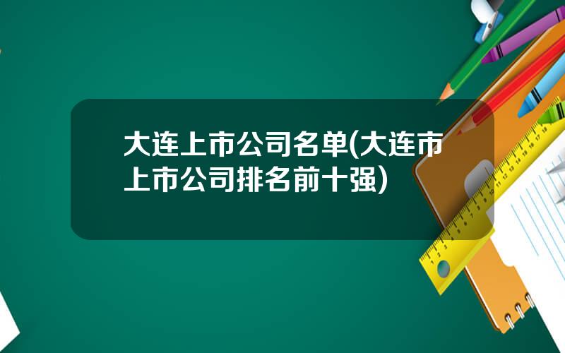 大连上市公司名单(大连市上市公司排名前十强)
