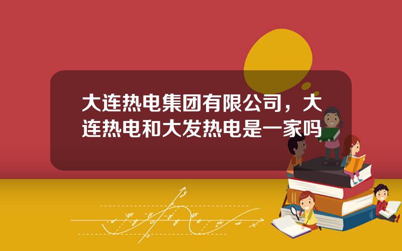 大连热电集团有限公司，大连热电和大发热电是一家吗