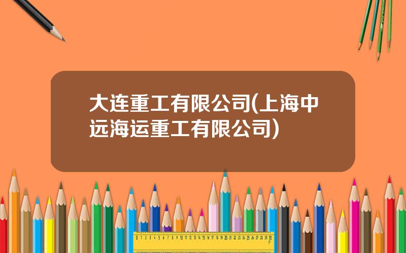 大连重工有限公司(上海中远海运重工有限公司)