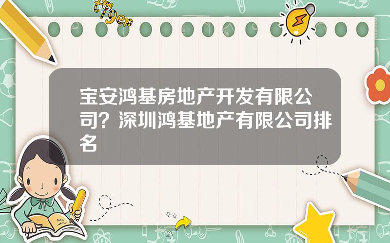 宝安鸿基房地产开发有限公司？深圳鸿基地产有限公司排名