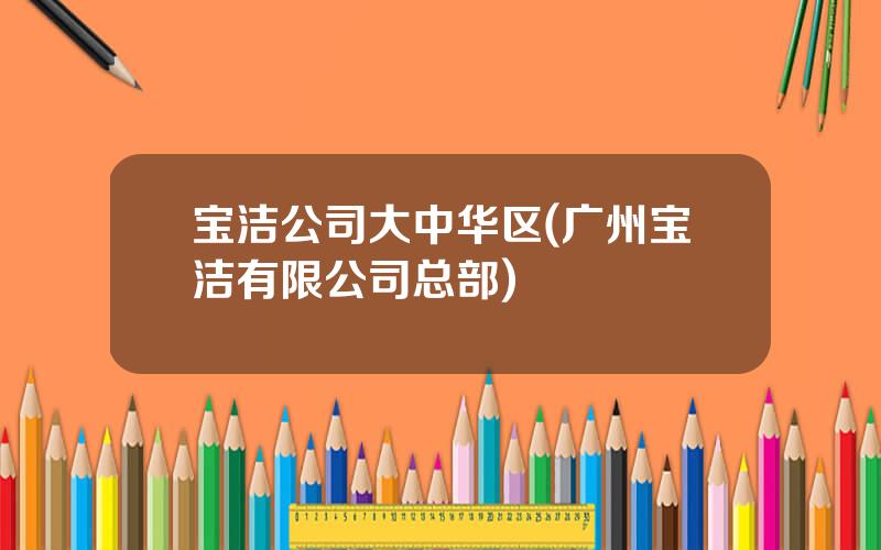 宝洁公司大中华区(广州宝洁有限公司总部)