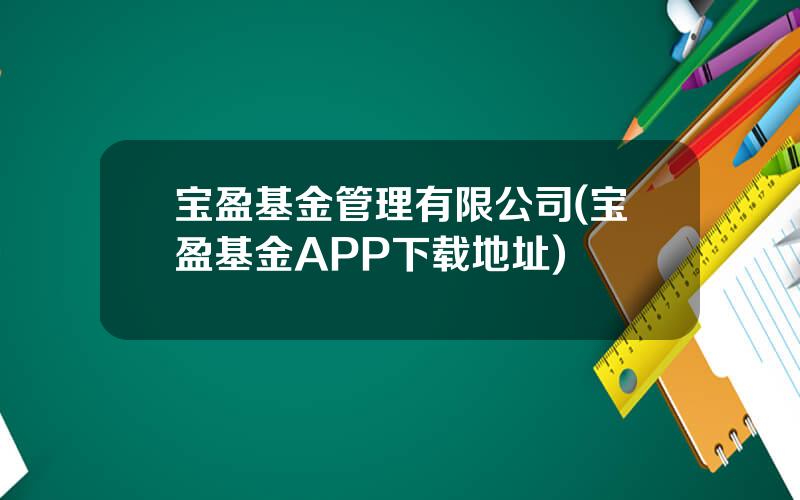 宝盈基金管理有限公司(宝盈基金APP下载地址)