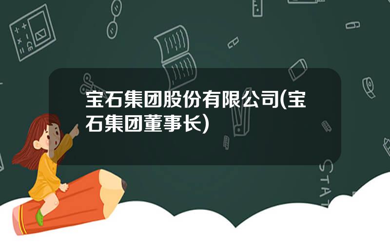 宝石集团股份有限公司(宝石集团董事长)