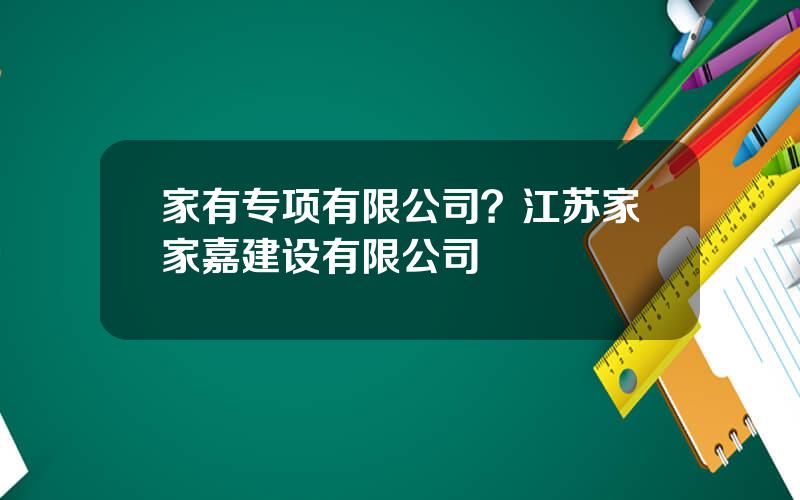 家有专项有限公司？江苏家家嘉建设有限公司