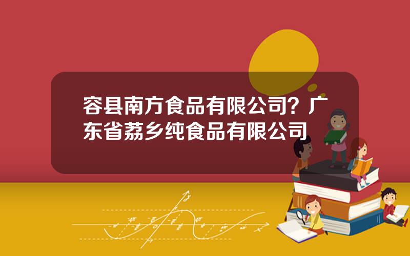 容县南方食品有限公司？广东省荔乡纯食品有限公司