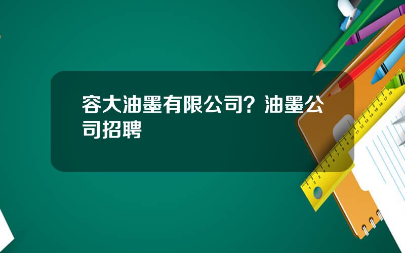 容大油墨有限公司？油墨公司招聘