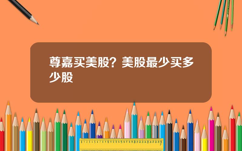 尊嘉买美股？美股最少买多少股