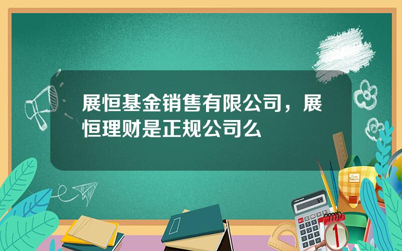 展恒基金销售有限公司，展恒理财是正规公司么