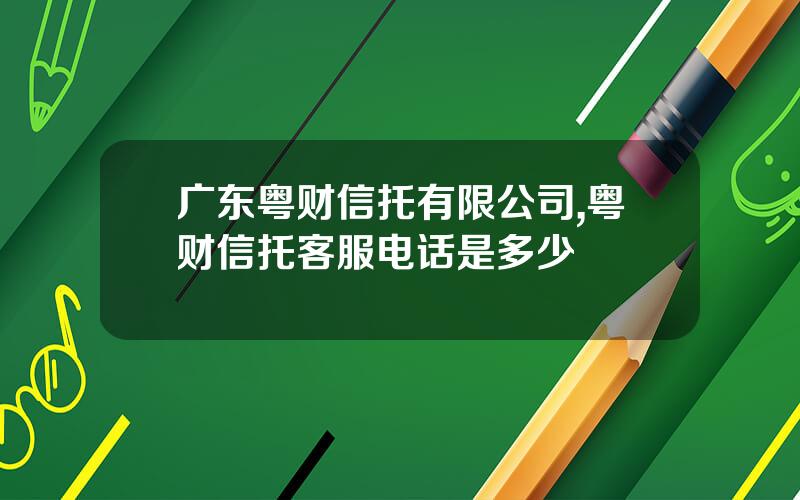 广东粤财信托有限公司,粤财信托客服电话是多少