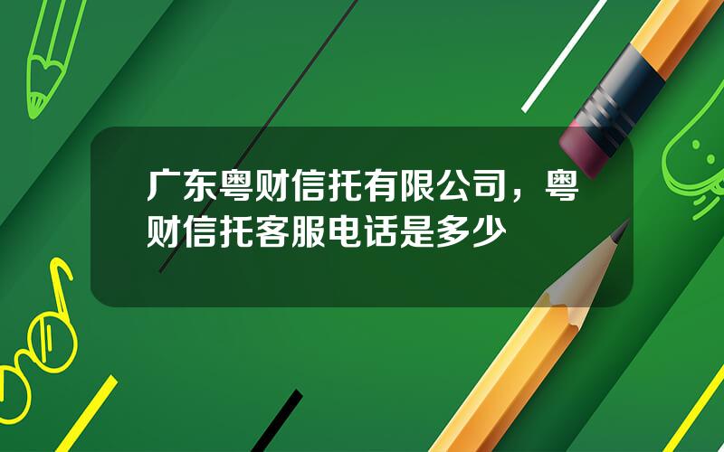 广东粤财信托有限公司，粤财信托客服电话是多少