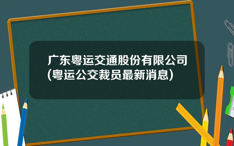 广东粤运交通股份有限公司(粤运公交裁员最新消息)