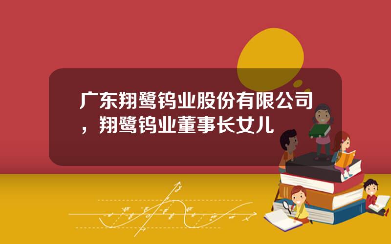 广东翔鹭钨业股份有限公司，翔鹭钨业董事长女儿