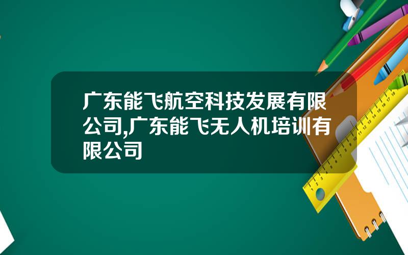 广东能飞航空科技发展有限公司,广东能飞无人机培训有限公司