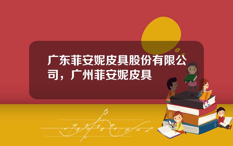 广东菲安妮皮具股份有限公司，广州菲安妮皮具
