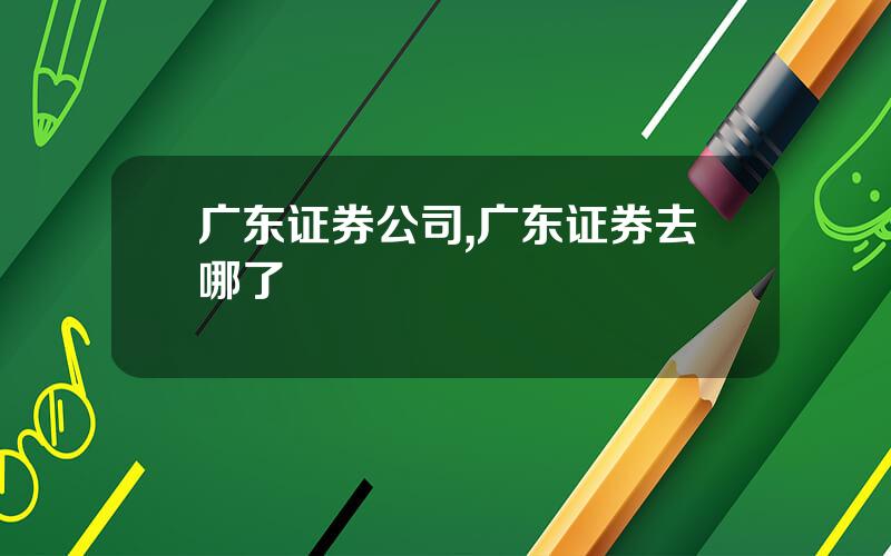 广东证券公司,广东证券去哪了