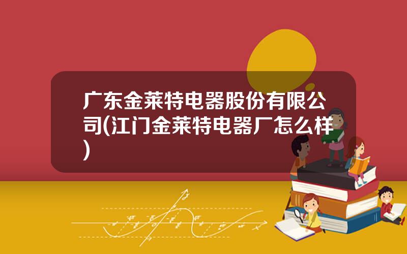 广东金莱特电器股份有限公司(江门金莱特电器厂怎么样)