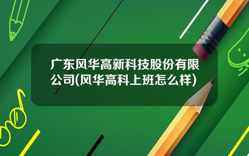 广东风华高新科技股份有限公司(风华高科上班怎么样)
