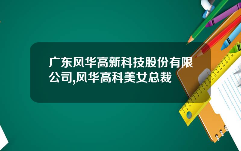 广东风华高新科技股份有限公司,风华高科美女总裁