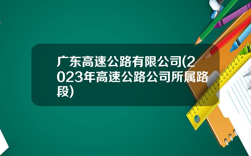 广东高速公路有限公司(2023年高速公路公司所属路段)