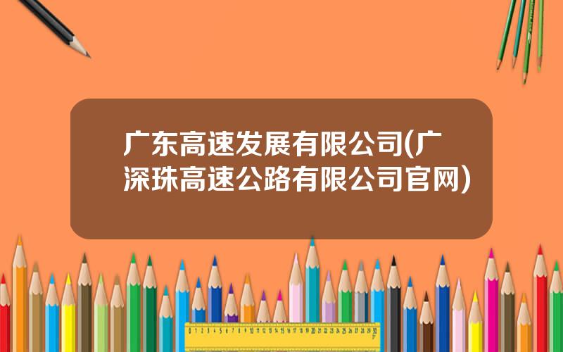 广东高速发展有限公司(广深珠高速公路有限公司官网)