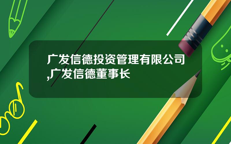 广发信德投资管理有限公司,广发信德董事长