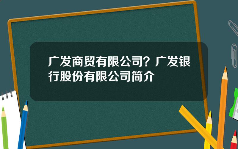 广发商贸有限公司？广发银行股份有限公司简介