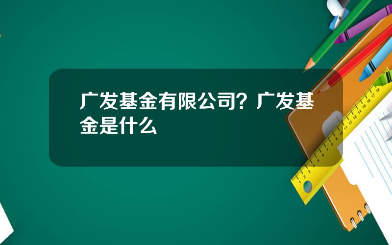 广发基金有限公司？广发基金是什么