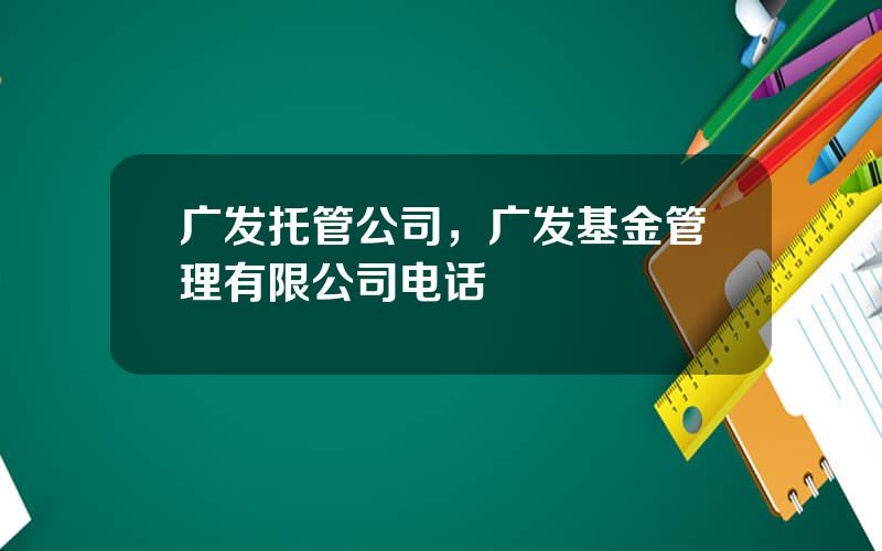 广发托管公司，广发基金管理有限公司电话