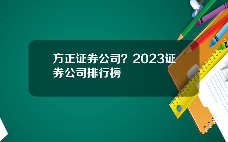 方正证券公司？2023证券公司排行榜