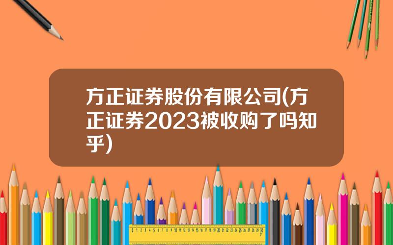 方正证券股份有限公司(方正证券2023被收购了吗知乎)