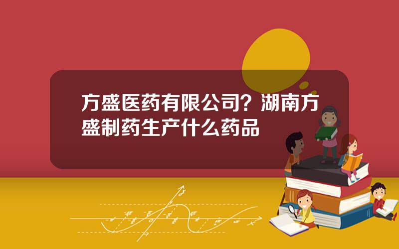 方盛医药有限公司？湖南方盛制药生产什么药品