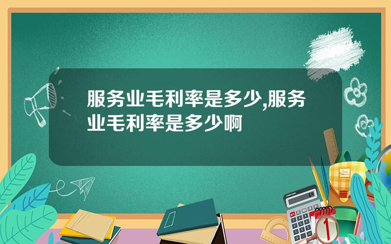 服务业毛利率是多少,服务业毛利率是多少啊