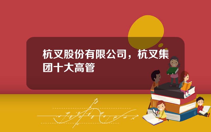 杭叉股份有限公司，杭叉集团十大高管