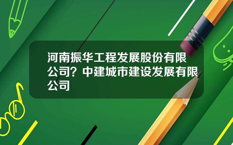 河南振华工程发展股份有限公司？中建城市建设发展有限公司