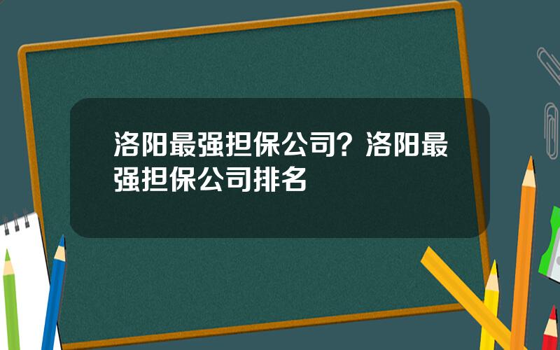 洛阳最强担保公司？洛阳最强担保公司排名