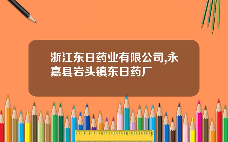 浙江东日药业有限公司,永嘉县岩头镇东日药厂