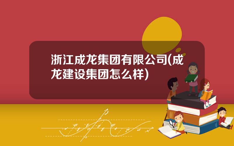 浙江成龙集团有限公司(成龙建设集团怎么样)