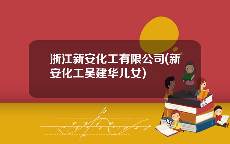 浙江新安化工有限公司(新安化工吴建华儿女)